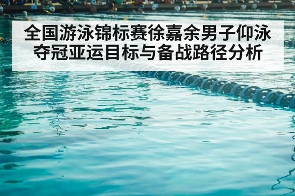全国游泳锦标赛徐嘉余男子仰泳夺冠亚运目标与备战路径分析